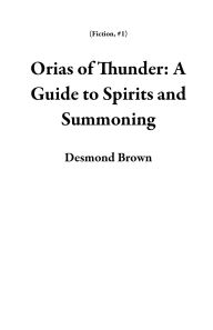 Title: Orias of Thunder: A Guide to Spirits and Summoning (Fiction, #1), Author: Desmond Brown