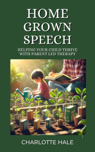 Title: Homegrown Speech,Helping Your Child Thrive with Parent-Led Therapy, Author: Charlotte Hale