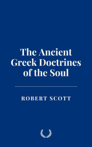 Title: The Ancient Greek Doctrines of the Soul, Author: Robert Scott
