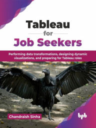 Title: Tableau for Job Seekers: Performing data transformations, designing dynamic visualizations, and preparing for Tableau roles, Author: Chandraish Sinha
