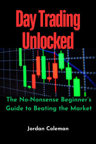 Title: Day Trading Unlocked: The No-Nonsense Beginner's Guide to Beating the Market, Author: Jordan Coleman