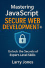 Mastering JavaScript Secure Web Development+: Unlock the Secrets of Expert-Level Skills