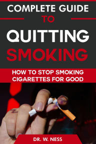 Title: Complete Guide to Quitting Smoking: How To Stop Smoking Cigarettes for Good, Author: W. Ness