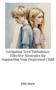 Title: Navigating Teen Turbulence: Effective Strategies for Supporting Your Depressed Child, Author: Ellie Marie