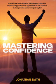 Title: Mastering Confidence - How I Learned to Believe in Myself, Author: Jonathan Smith
