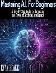 Title: Mastering A.I. for Beginners- A Step-By-Step Guide to Harnessing the Power of Artificial Intelligence, Author: Evan Blake