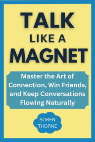 Title: Talk Like A Magnet: Master the Art of Connection, Win Friends, and Keep Conversations Flowing Naturally, Author: Soren Thorne