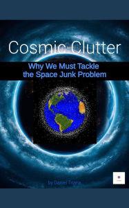Title: Cosmic Clutter and Why We Must Tackle the Space Junk Problem, Author: Daniel Triana