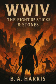 Title: WWIV: The Fight of Sticks & Stones, Author: B. A. Harris