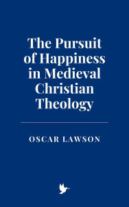 Title: The Pursuit of Happiness in Medieval Christian Theology, Author: Oscar Lawson