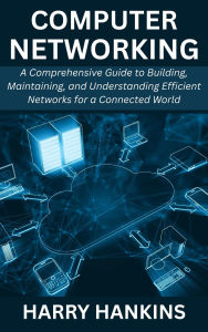 Title: Computer Networking: A Comprehensive Guide to Building, Maintaining, and Understanding Efficient Networks for a Connected World, Author: Harry Hankins