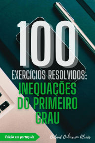 Title: 100 Exercícios Resolvidos: Inequações do Primeiro Grau (100 Exercícios Resolvidos - Série de Prática Matemática, #6), Author: BELAID OUHARROU ALRAIS