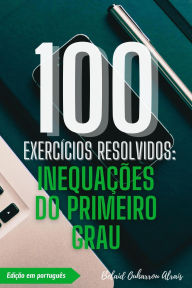 Title: 100 Exercícios Resolvidos: Inequações do Primeiro Grau (100 Exercícios Resolvidos - Série de Prática Matemática, #6), Author: BELAID OUHARROU ALRAIS