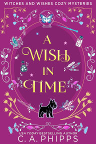 Title: A Wish In Time (Witches And Wishes Cozy Mysteries), Author: C. A. Phipps