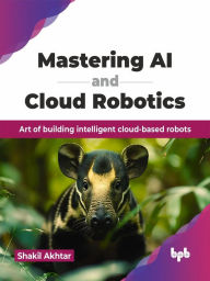 Title: Mastering AI and Cloud Robotics: Art of Building Intelligent Cloud-based Robots, Author: Shakil Akhtar