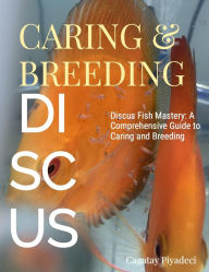 Title: Discus Fish Mastery: A Comprehensive Guide to Caring and Breeding, Author: Cagatay Piyadeci