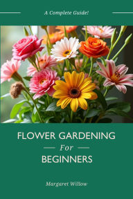 Title: Flower Gardening For Beginners - A Complete Guide, Author: Margaret Willow