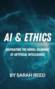 Title: AI & Ethics: Navigating the Moral Dilemmas of Artificial Intelligence, Author: Sarah Reed