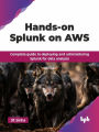Hands-on Splunk on AWS: Complete Guide to Deploying and Administering Splunk for Data Analysis