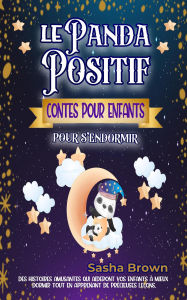 Title: Le Panda Positif Contes pour enfants pour s'endormir: Des histoires inspirantes et apaisantes pour l'heure du coucher qui enseignent à vos enfants des principes moraux importants sur la positivité., Author: Sasha Brown