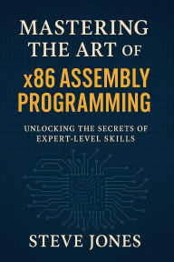 Title: Mastering the Art of x86 Assembly Programming: Unlocking the Secrets of Expert-Level Skills, Author: Steve Jones
