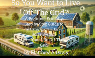 Title: So You Want to Live Off the Grid? A Beginner's DIY Guide to the Basics of Building a Solar System for Your Cabin, Barn, RV, Van and More, Author: Matthew Davis