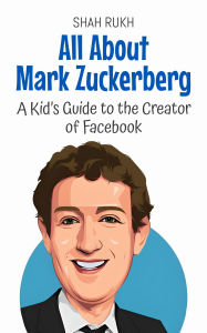 Title: All About Mark Zuckerberg: A Kid's Guide to the Creator of Facebook (Knowledge Books For Kids, #14), Author: Shah Rukh