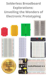 Title: Solderless Breadboard Explorations: Unveiling the Wonders of Electronic Prototyping, Author: GURUPRASAD N H