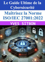Title: Le guide Ultime de la Cyber sécurité : Maîtrisez la Norme ISO/IEC 27001:2022, Author: YVES SITBON