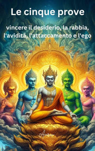 Title: Le cinque prove: vincere il desiderio, la rabbia, l'avidità, l'attaccamento e l'ego, Author: Aariv Wadhwa