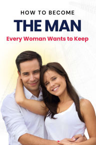 Title: How to Become the Man Every Woman Wants to Keep, Author: Business Success Shop