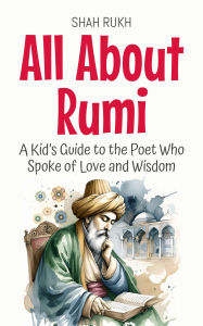 Title: All About Rumi: A Kid's Guide to the Poet Who Spoke of Love and Wisdom (Knowledge Books For Kids, #26), Author: Shah Rukh
