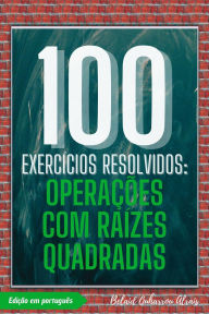 Title: 100 Exercícios Resolvidos: Operações com Raízes Quadradas (100 Exercícios Resolvidos - Série de Prática Matemática, #4), Author: BELAID OUHARROU ALRAIS