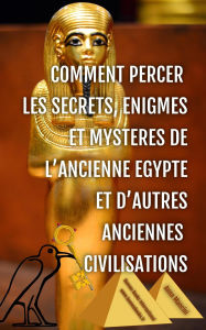 Title: Comment Percer les Secrets, Enigmes et Mysteres de l'Ancienne Egypte et d'Autres Anciennes Civilisations (Egypte et Anciennes Civilisations, #2), Author: Anna Mancini