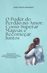 Title: O Poder do Perdão no Amor: Como Superar Mágoas e Recomeçar Juntos, Author: JOSE ISSUFO MUSSAGY