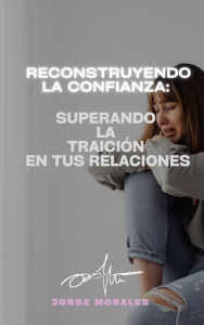 Title: Reconstruyendo la Confianza: Superando la Traición en tus Relaciones (Supera a tu ex), Author: Jorge Morales