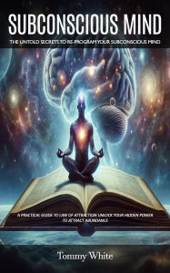 Title: Subconscious Mind: The Untold Secrets to Re-program Your Subconscious Mind (A Practical Guide to Law of Attraction Unlock Your Hidden Power to Attract Abundance), Author: Tommy White