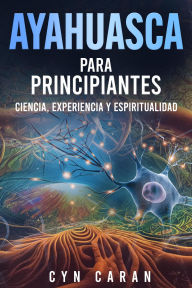 Title: Ayahuasca para Principiantes: Ciencia, Experiencia y Espiritualidad, Author: Cyn Caran
