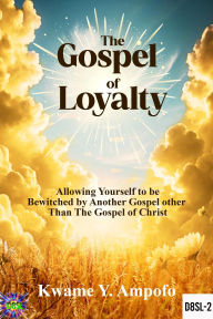 Title: The Gospel of Loyalty : Allowing Yourself to be Bewitched by Another Gospel Other Than the Gospel of Christ (December 8 Spiritual Liberation Series, #2), Author: Prince Karpos