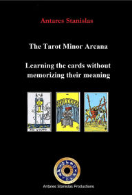 Title: The Tarot Minor Arcana. Learning the Cards Without Memorizing Their Meaning, Author: Antares Stanislas