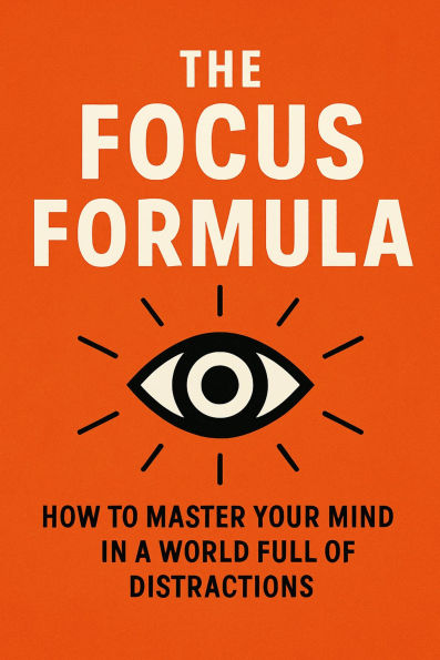 The Focus Formula: How to Master Your Mind in a World Full of Distractions