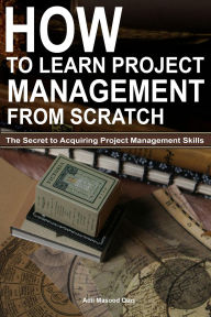 Title: How to Learn Project Management from Scratch: The Secret to Acquiring Project Management Skills, Author: Adil Masood Qazi