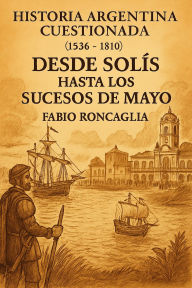 Title: Historia Argentina Cuestionada De Solís hasta los sucesos de Mayo, Author: Fabio Roncaglia