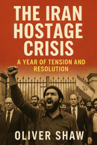 Title: The Iran Hostage Crisis: A Year of Tension and Resolution, Author: Oliver Shaw