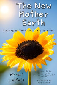 Title: The New Mother Earth: Evolving in These New Times on Earth, Author: Michael Lanfield