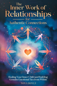 Title: The Inner Work of Relationships for Authentic Connections: Healing Your Inner Child and Building Genuine Emotional Ties from Within, Author: Nova Doyle