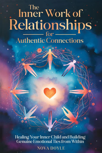 The Inner Work of Relationships for Authentic Connections: Healing Your Inner Child and Building Genuine Emotional Ties from Within