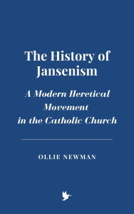 Title: The History of Jansenism: A Modern Heretical Movement in the Catholic Church, Author: Ollie Newman