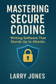Title: Mastering Secure Coding: Writing Software That Stands Up to Attacks, Author: Larry Jones