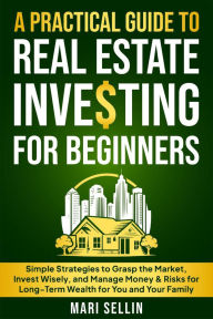 Title: A Practical Guide to Real Estate Investing for Beginners - Simple Strategies to Grasp the Market, Invest Wisely, and Manage Money & Risks for Long-Term Wealth for You and Your Family, Author: Mari Sellin